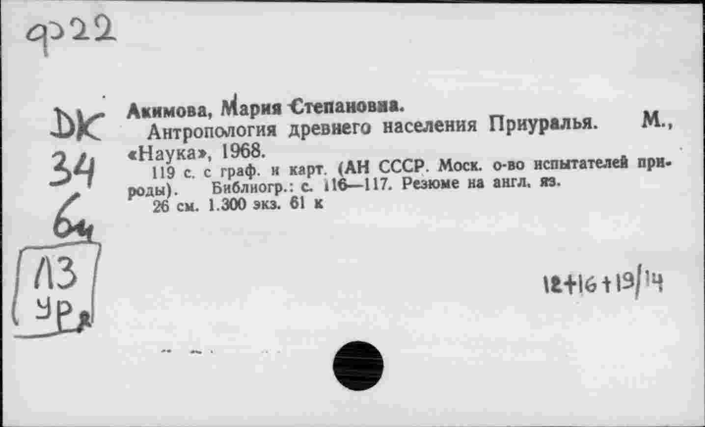 ﻿брЭ-SL
Ж
Акимова, Мария -Степановна.
Антропология древнего населения Приуралья. м., «.	1968
* П9Кса*с граф.' и карт. (АН СССР. Моск, о-во испытателей при-роды). Библиогр.: с Н6—117. Резюме на англ. яз.
26 см. 1.300 экз. 61 к
A3 зр
11+16 иэ/»ч